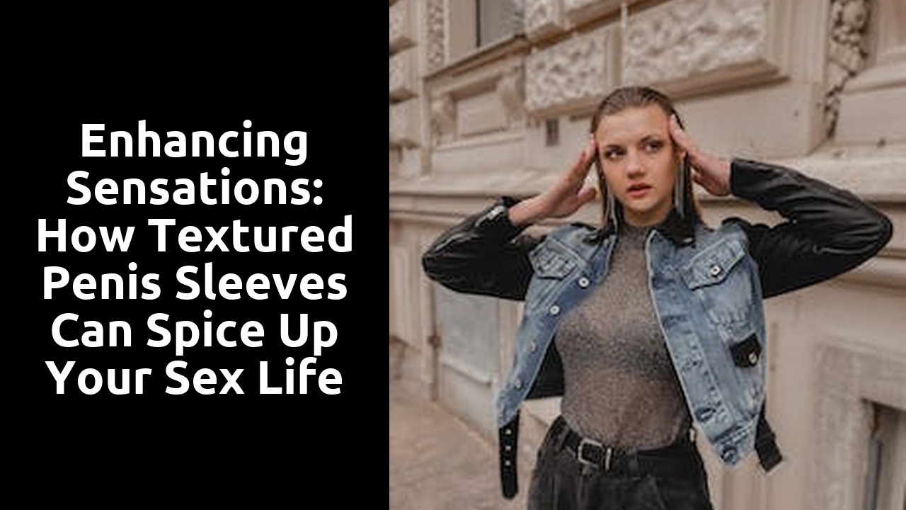 Enhancing Sensations: How Textured Penis Sleeves Can Spice Up Your Sex Life
